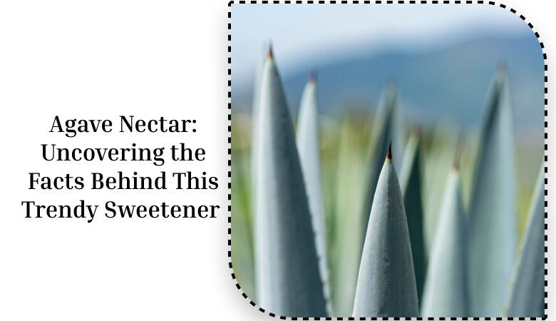 Agave Nectar: Uncovering the Facts Behind This Trendy Sweetener